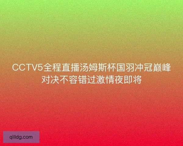 CCTV5全程直播汤姆斯杯国羽冲冠巅峰对决不容错过激情夜即将