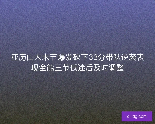 亚历山大末节爆发砍下33分带队逆袭表现全能三节低迷后及时调整