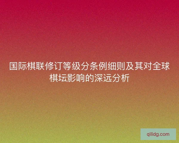国际棋联修订等级分条例细则及其对全球棋坛影响的深远分析