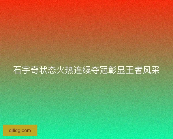 石宇奇状态火热连续夺冠彰显王者风采