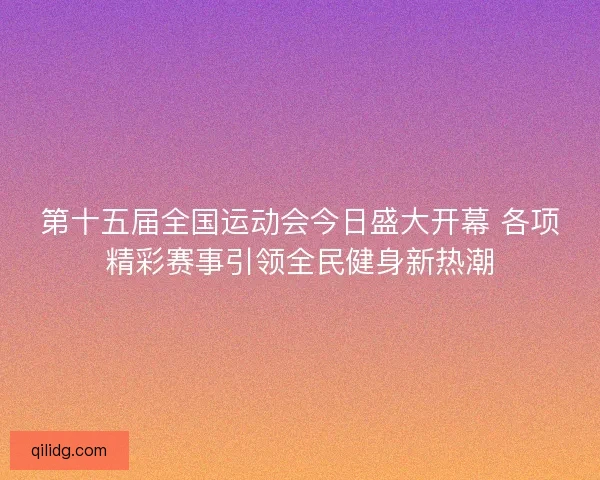 第十五届全国运动会今日盛大开幕 各项精彩赛事引领全民健身新热潮