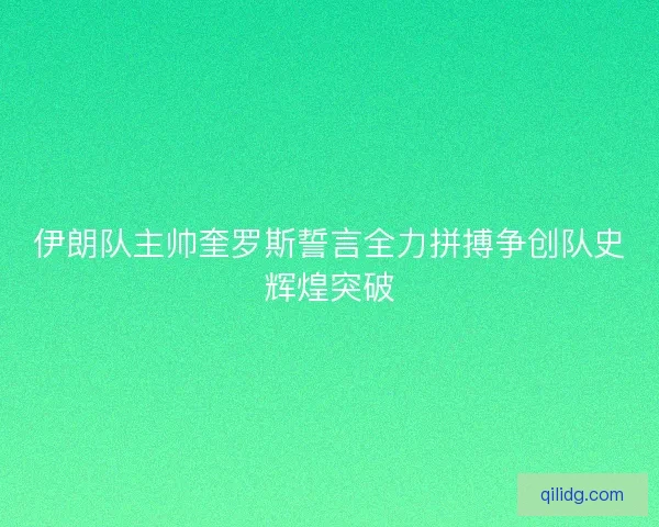 伊朗队主帅奎罗斯誓言全力拼搏争创队史辉煌突破
