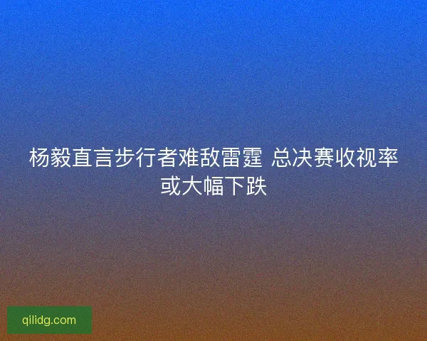 杨毅直言步行者难敌雷霆 总决赛收视率或大幅下跌