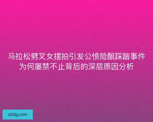 马拉松劈叉女摆拍引发公愤险酿踩踏事件为何屡禁不止背后的深层原因分析