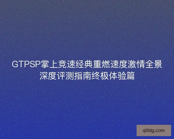GTPSP掌上竞速经典重燃速度激情全景深度评测指南终极体验篇
