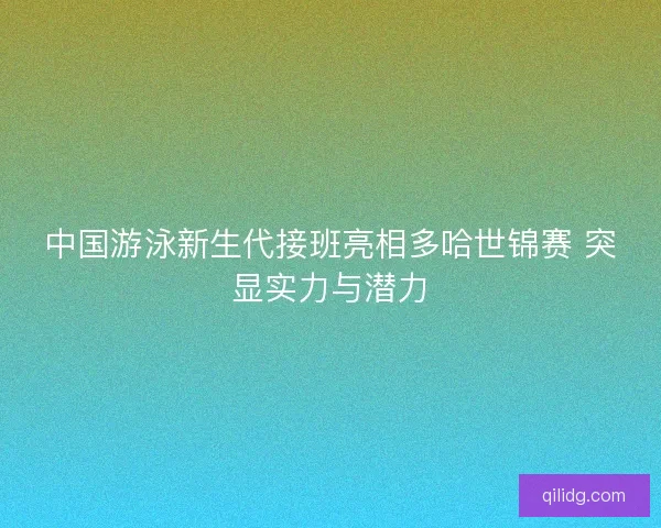中国游泳新生代接班亮相多哈世锦赛 突显实力与潜力