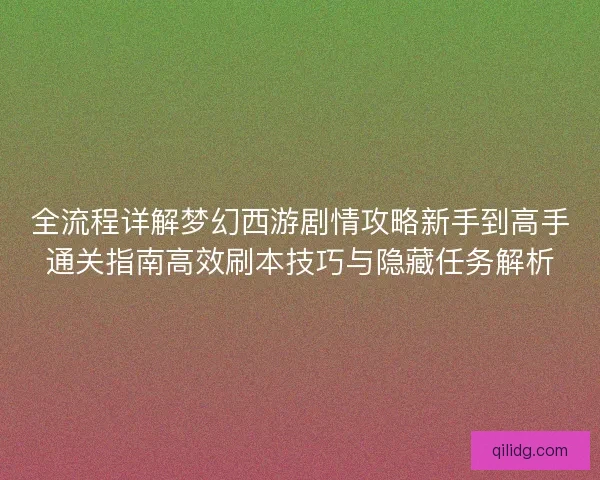 全流程详解梦幻西游剧情攻略新手到高手通关指南高效刷本技巧与隐藏任务解析